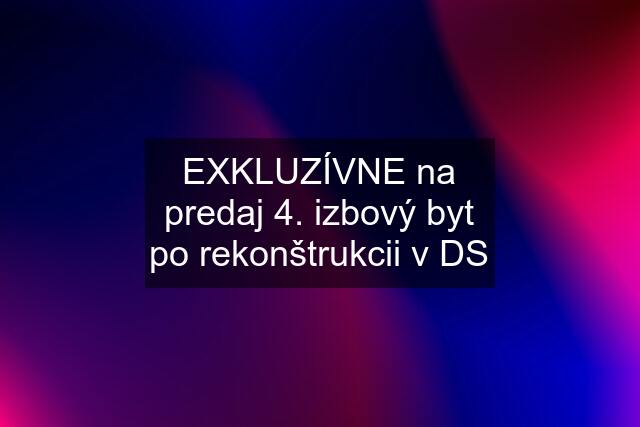 EXKLUZÍVNE na predaj 4. izbový byt po rekonštrukcii v DS