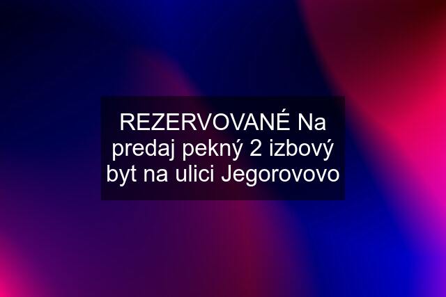 REZERVOVANÉ Na predaj pekný 2 izbový byt na ulici Jegorovovo