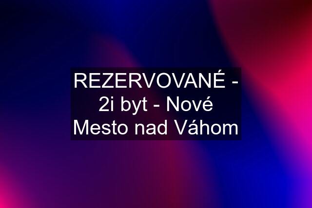 REZERVOVANÉ - 2i byt - Nové Mesto nad Váhom