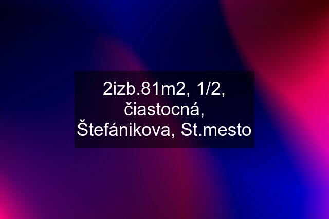 2izb.81m2, 1/2, čiastocná, Štefánikova, St.mesto