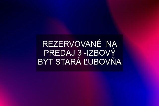 REZERVOVANÉ  NA PREDAJ 3 -IZBOVÝ BYT STARÁ ĽUBOVŇA