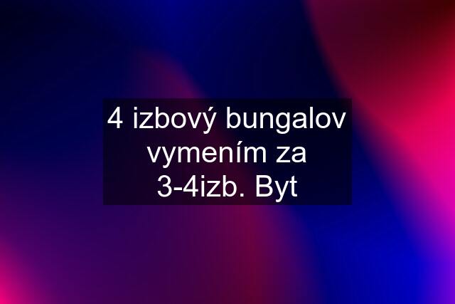 4 izbový bungalov vymením za 3-4izb. Byt
