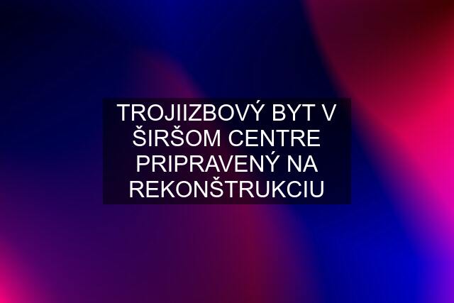 TROJIIZBOVÝ BYT V ŠIRŠOM CENTRE PRIPRAVENÝ NA REKONŠTRUKCIU