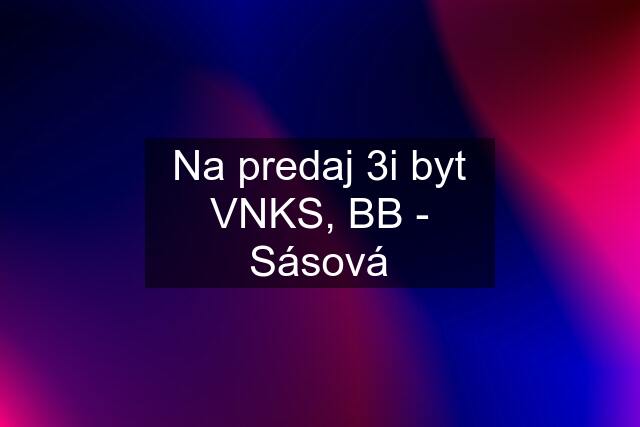 Na predaj 3i byt VNKS, BB - Sásová