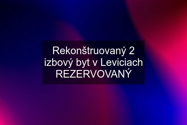 Rekonštruovaný 2 izbový byt v Leviciach REZERVOVANÝ