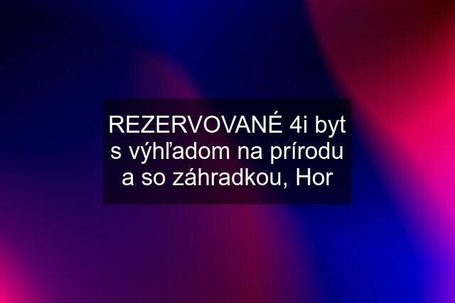 REZERVOVANÉ 4i byt s výhľadom na prírodu a so záhradkou, Hor