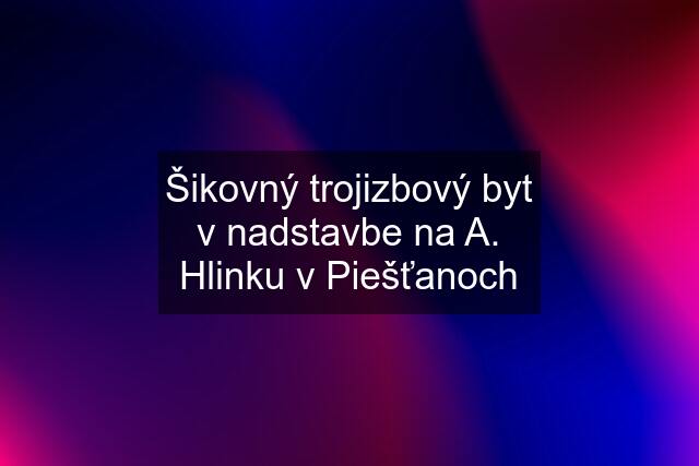 Šikovný trojizbový byt v nadstavbe na A. Hlinku v Piešťanoch