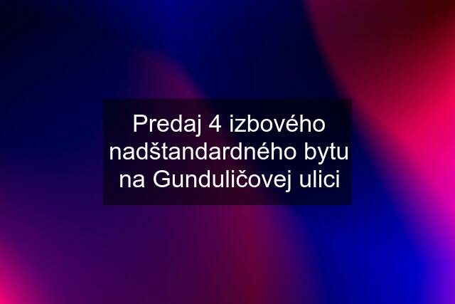 Predaj 4 izbového nadštandardného bytu na Gunduličovej ulici