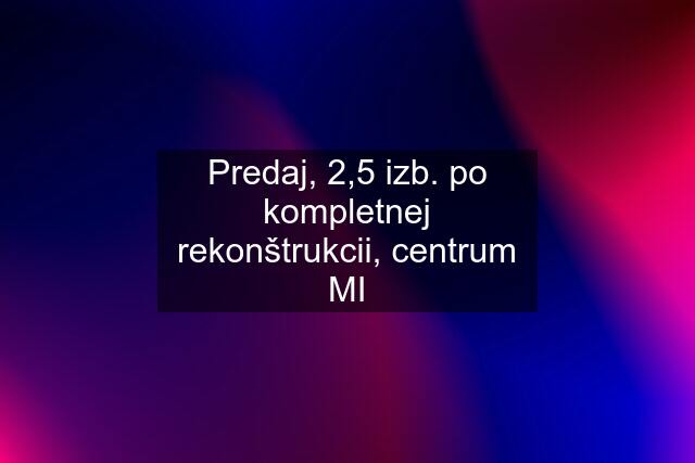 Predaj, 2,5 izb. po kompletnej rekonštrukcii, centrum MI