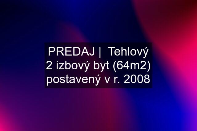 PREDAJ |  Tehlový 2 izbový byt (64m2) postavený v r. 2008