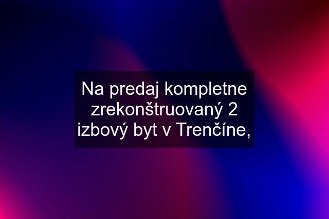 Na predaj kompletne zrekonštruovaný 2 izbový byt v Trenčíne,