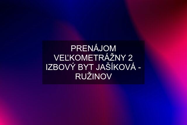 PRENÁJOM VEĽKOMETRÁŽNY 2 IZBOVÝ BYT JAŠÍKOVÁ - RUŽINOV