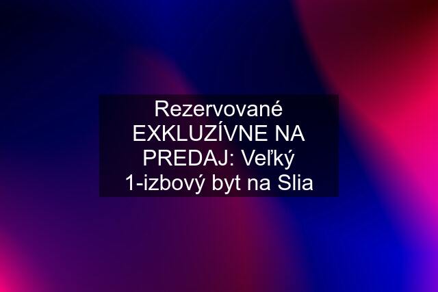 Rezervované EXKLUZÍVNE NA PREDAJ: Veľký 1-izbový byt na Slia