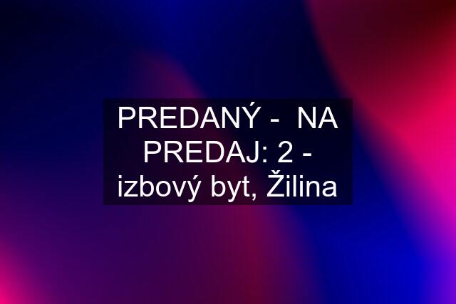 PREDANÝ -  NA PREDAJ: 2 - izbový byt, Žilina