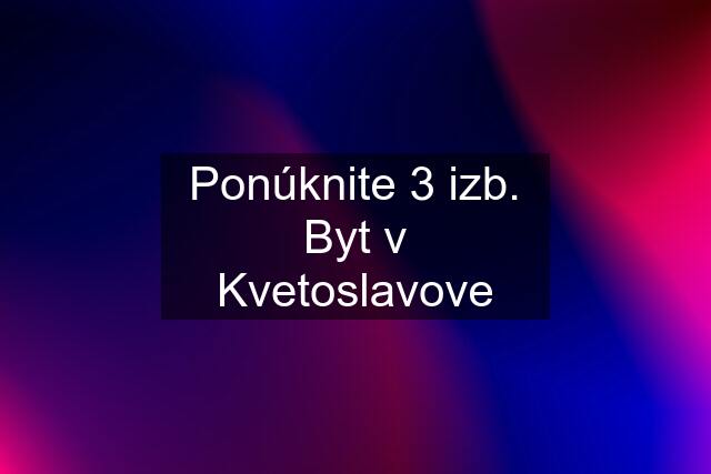 Ponúknite 3 izb. Byt v Kvetoslavove