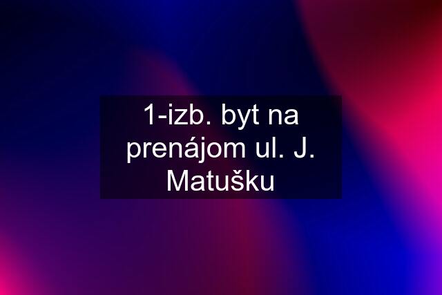 1-izb. byt na prenájom ul. J. Matušku