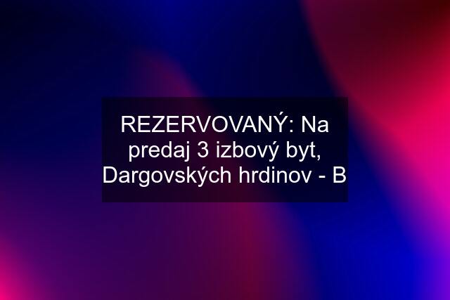 REZERVOVANÝ: Na predaj 3 izbový byt, Dargovských hrdinov - B