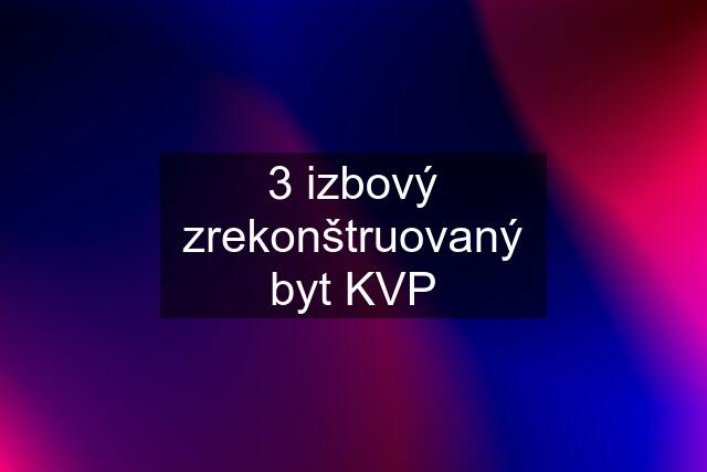 3 izbový zrekonštruovaný byt KVP