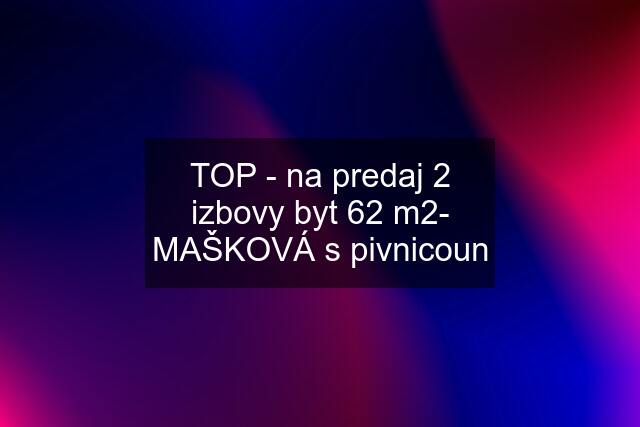 TOP - na predaj 2 izbovy byt 62 m2- MAŠKOVÁ s pivnicoun