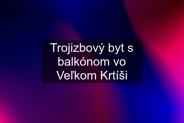 Trojizbový byt s balkónom vo Veľkom Krtíši