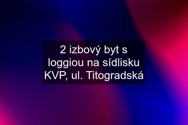 2 izbový byt s loggiou na sídlisku KVP, ul. Titogradská