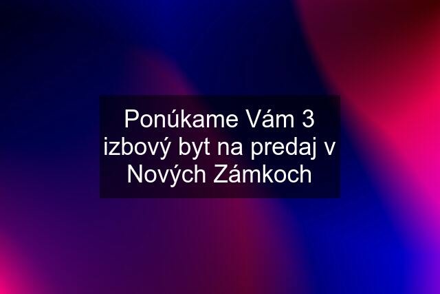 Ponúkame Vám 3 izbový byt na predaj v Nových Zámkoch