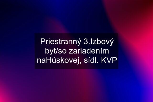 Priestranný 3.Izbový byt/so zariadením naHúskovej, sídl. KVP