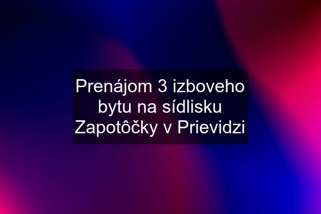 Prenájom 3 izboveho bytu na sídlisku Zapotôčky v Prievidzi