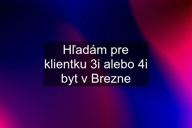 Hľadám pre klientku 3i alebo 4i byt v Brezne