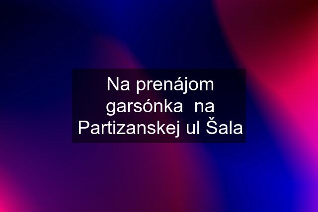 Na prenájom garsónka  na Partizanskej ul Šala