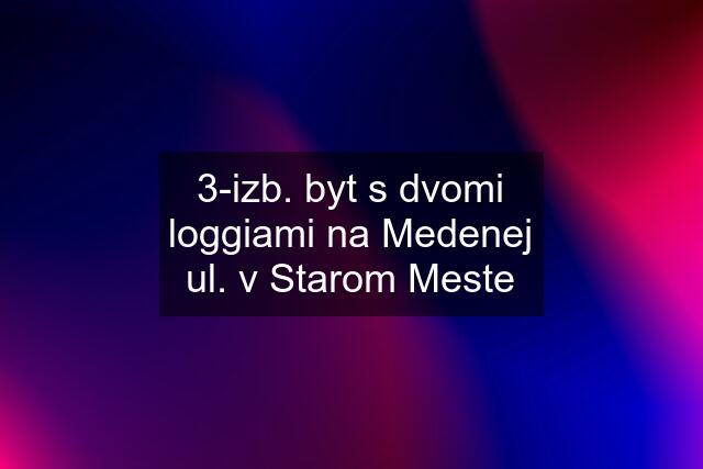 3-izb. byt s dvomi loggiami na Medenej ul. v Starom Meste