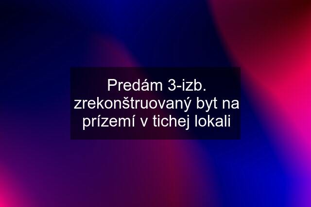 Predám 3-izb. zrekonštruovaný byt na prízemí v tichej lokali