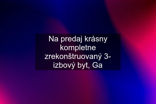 Na predaj krásny kompletne zrekonštruovaný 3- izbový byt, Ga