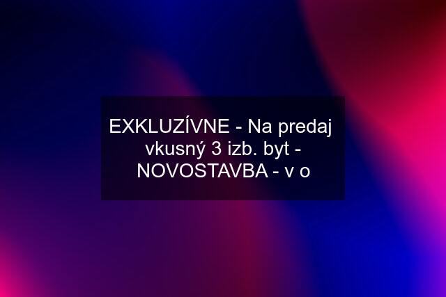 EXKLUZÍVNE - Na predaj  vkusný 3 izb. byt - NOVOSTAVBA - v o