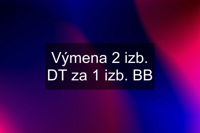 Výmena 2 izb. DT za 1 izb. BB