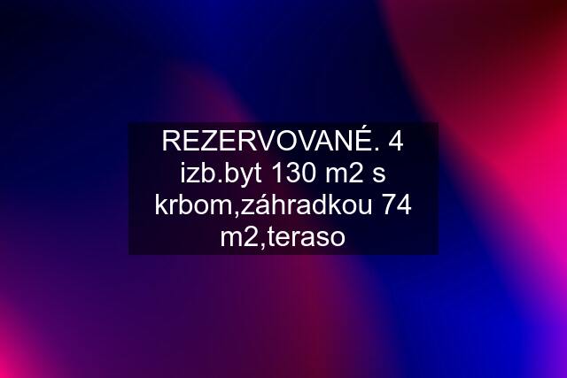 REZERVOVANÉ. 4 izb.byt 130 m2 s krbom,záhradkou 74 m2,teraso