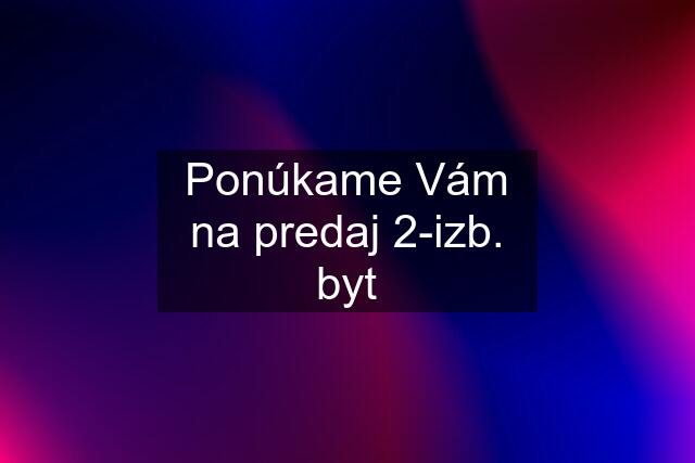 Ponúkame Vám na predaj 2-izb. byt