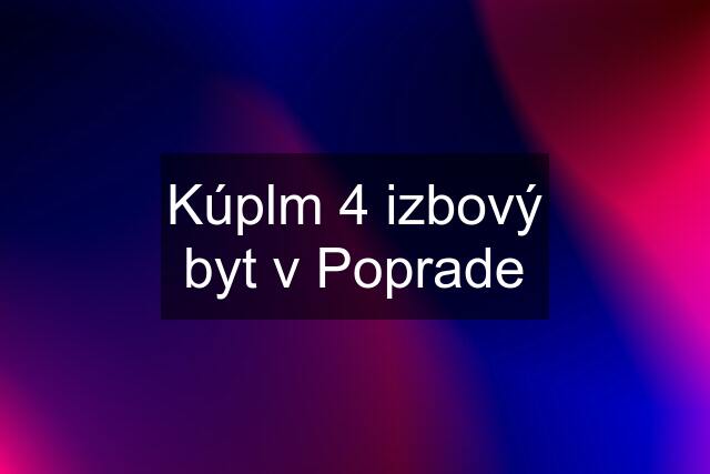 Kúplm 4 izbový byt v Poprade