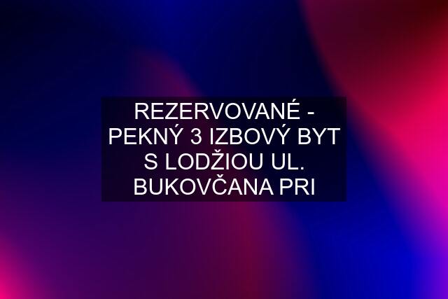 REZERVOVANÉ - PEKNÝ 3 IZBOVÝ BYT S LODŽIOU UL. BUKOVČANA PRI