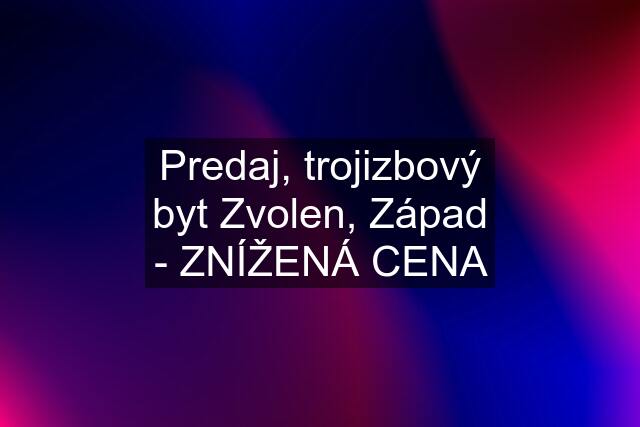 Predaj, trojizbový byt Zvolen, Západ - ZNÍŽENÁ CENA