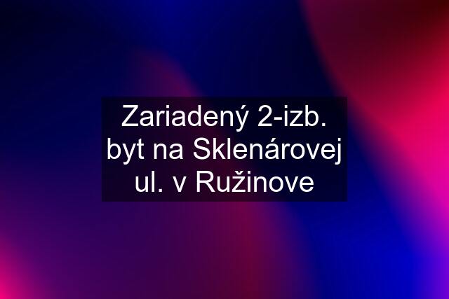 Zariadený 2-izb. byt na Sklenárovej ul. v Ružinove