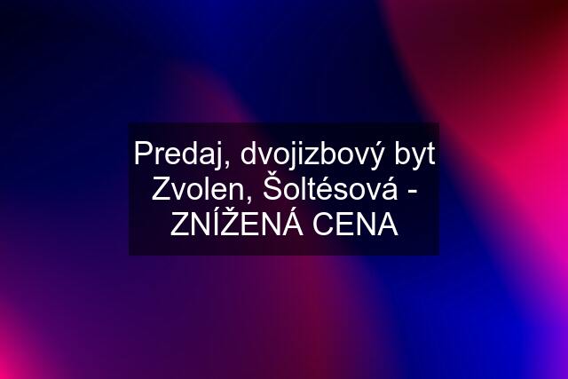 Predaj, dvojizbový byt Zvolen, Šoltésová - ZNÍŽENÁ CENA