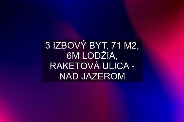 3 IZBOVÝ BYT, 71 M2, 6M LODŽIA, RAKETOVÁ ULICA - NAD JAZEROM