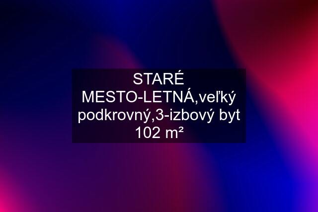 STARÉ MESTO-LETNÁ,veľký podkrovný,3-izbový byt 102 m²