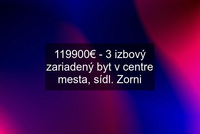 119900€ - 3 izbový zariadený byt v centre mesta, sídl. Zorni