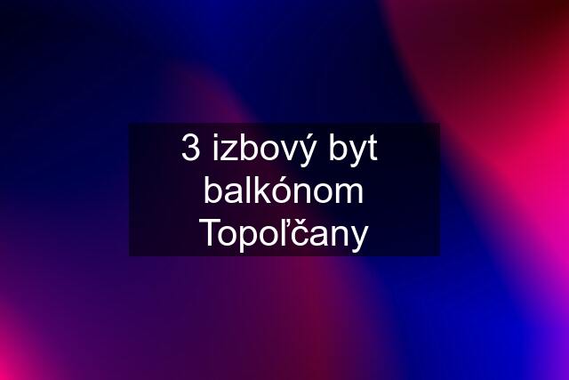 3 izbový byt  balkónom Topoľčany