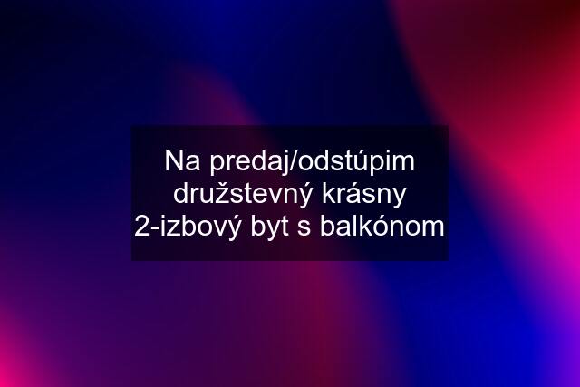 Na predaj/odstúpim družstevný krásny 2-izbový byt s balkónom