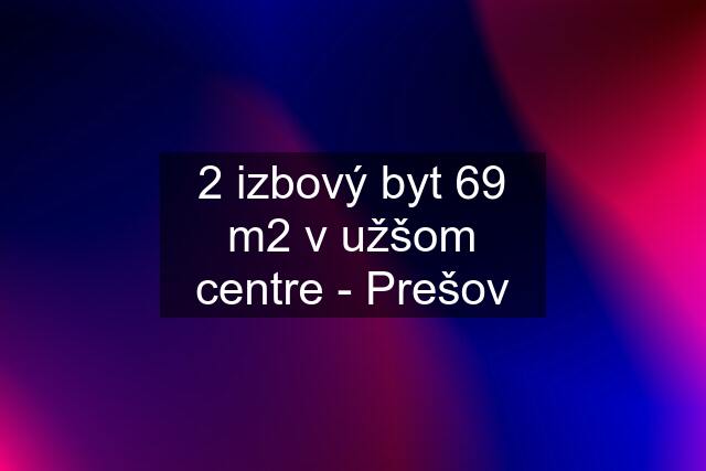 2 izbový byt 69 m2 v užšom centre - Prešov