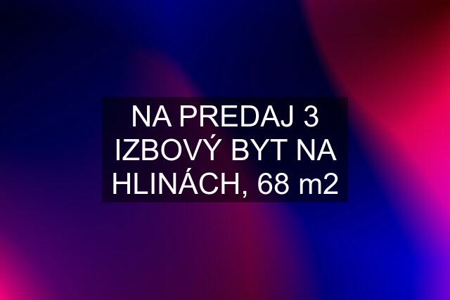 NA PREDAJ 3 IZBOVÝ BYT NA HLINÁCH, 68 m2