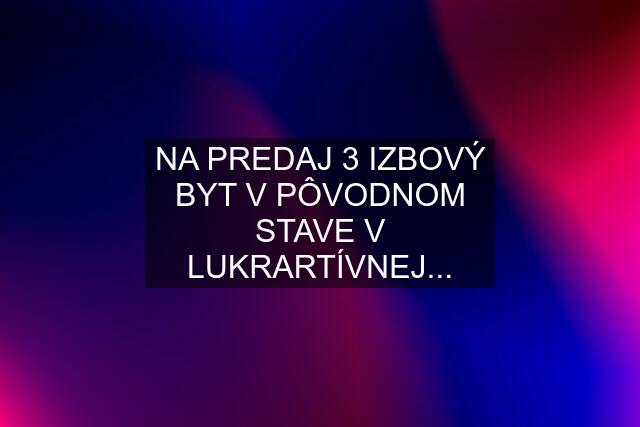 NA PREDAJ 3 IZBOVÝ BYT V PÔVODNOM STAVE V LUKRARTÍVNEJ...